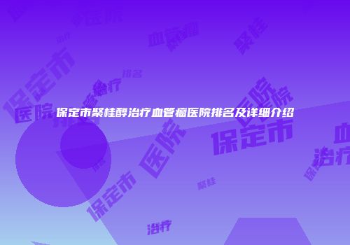 保定市聚桂醇治疗血管瘤医院排名及详细介绍