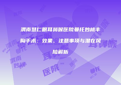 渭南慧仁眼耳鼻喉医院曼托妙桃丰胸手术：效果、注意事项与潜在风险解析