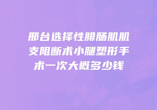 邢台选择性腓肠肌肌支阻断术小腿塑形手术一次大概多少钱