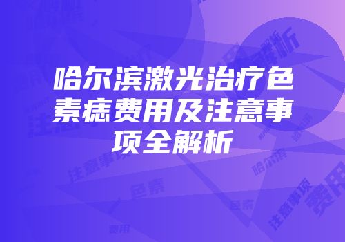 哈尔滨激光治疗色素痣费用及注意事项全解析