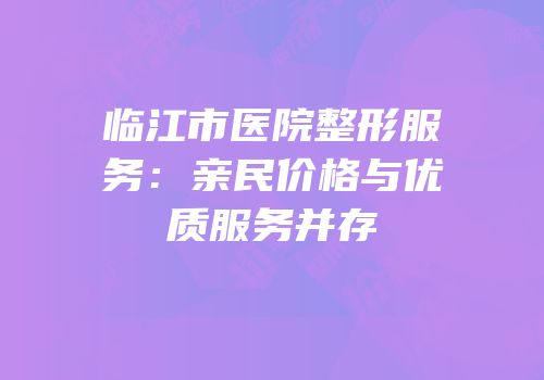 临江市医院整形服务：亲民价格与优质服务并存