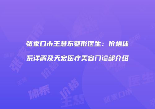 张家口市王慧东整形医生：价格体系详解及天宏医疗美容门诊部介绍