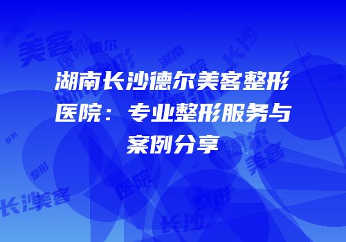 湖南长沙德尔美客整形医院：专业整形服务与案例分享