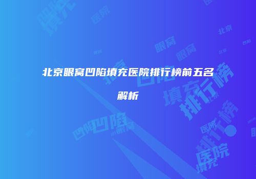 北京眼窝凹陷填充医院排行榜前五名解析