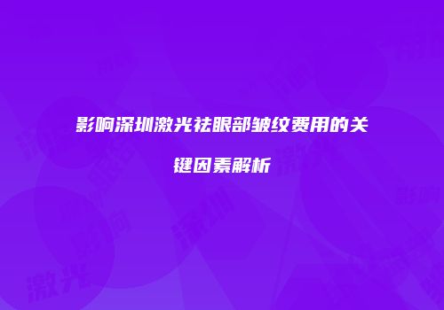 影响深圳激光祛眼部皱纹费用的关键因素解析