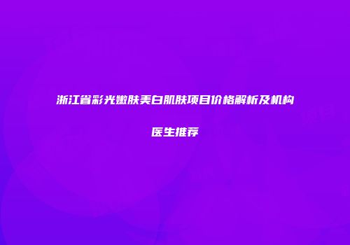 浙江省彩光嫩肤美白肌肤项目价格解析及机构医生推荐