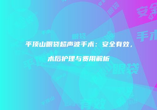 平顶山眼袋超声波手术：安全有效，术后护理与费用解析