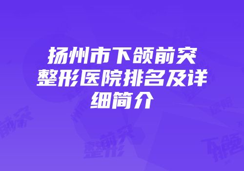 扬州市下颌前突整形医院排名及详细简介
