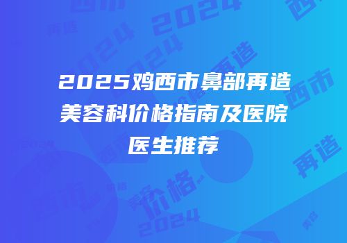 2025鸡西市鼻部再造美容科价格指南及医院医生推荐
