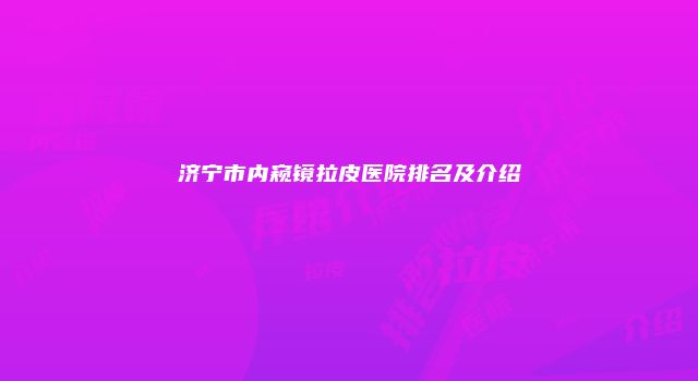 济宁市内窥镜拉皮医院排名及介绍