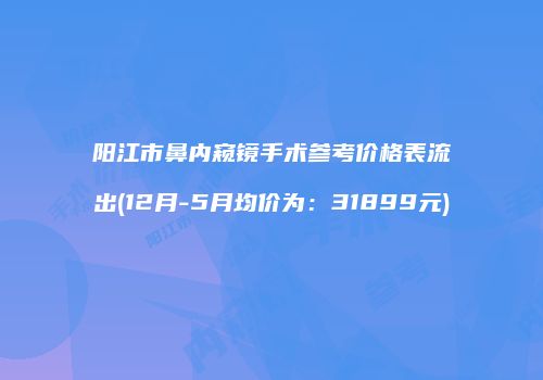 阳江市鼻内窥镜手术参考价格表流出(12月-5月均价为：31899元)