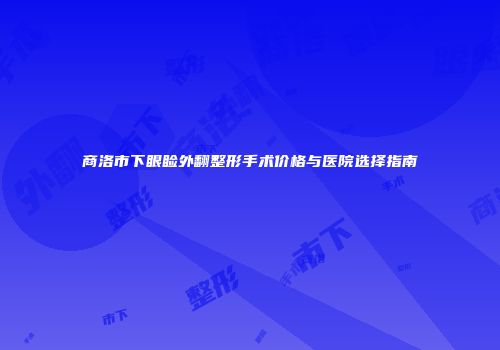 商洛市下眼睑外翻整形手术价格与医院选择指南
