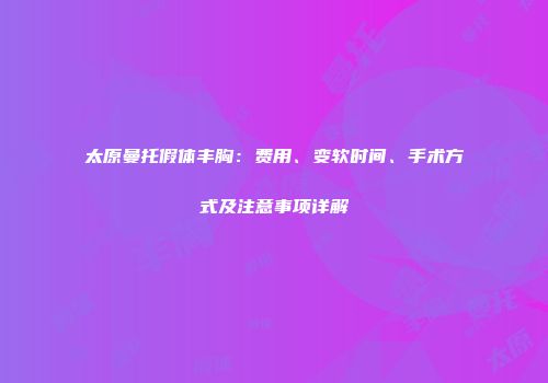 太原曼托假体丰胸：费用、变软时间、手术方式及注意事项详解