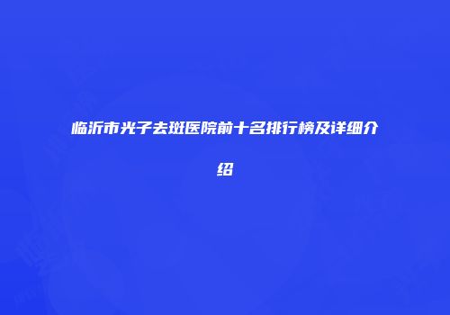 临沂市光子去斑医院前十名排行榜及详细介绍
