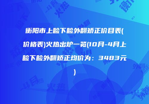 衡阳市上睑下睑外翻矫正价目表(价格表)火热出炉一览(10月-4月上睑下睑外翻矫正均价为：3483元)