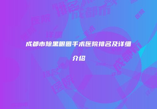 成都市除黑眼圈手术医院排名及详细介绍