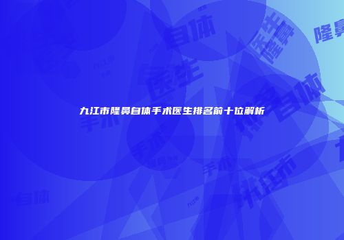 九江市隆鼻自体手术医生排名前十位解析