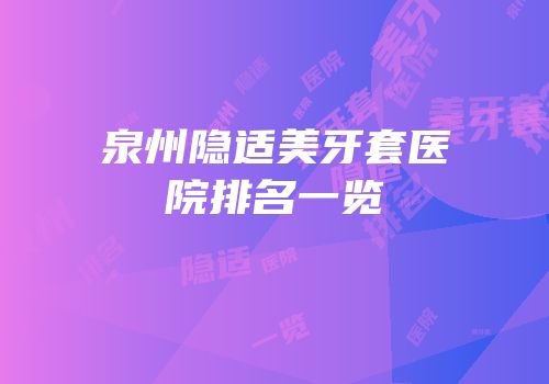 泉州隐适美牙套医院排名一览