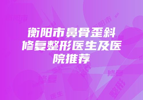 衡阳市鼻骨歪斜修复整形医生及医院推荐