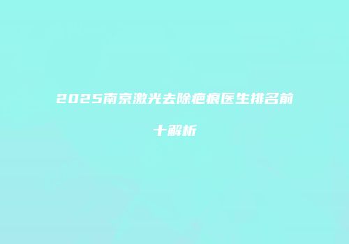 2025南京激光去除疤痕医生排名前十解析