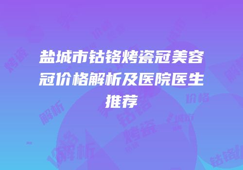 盐城市钴铬烤瓷冠美容冠价格解析及医院医生推荐