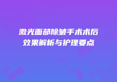 激光面部除皱手术术后效果解析与护理要点