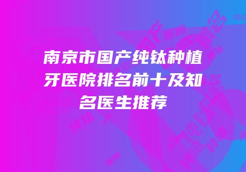 南京市国产纯钛种植牙医院排名前十及知名医生推荐