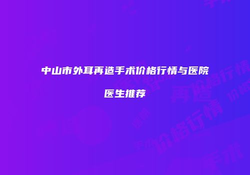 中山市外耳再造手术价格行情与医院医生推荐