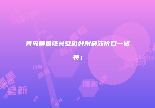 青岛哪里隆鼻整形好附最新价目一览表！