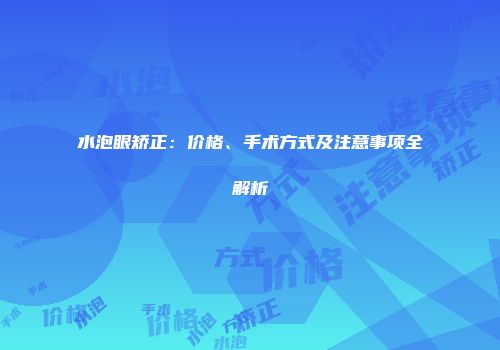 水泡眼矫正：价格、手术方式及注意事项全解析