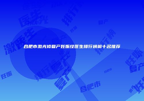 合肥市激光修复产妊娠纹医生排行榜前十名推荐