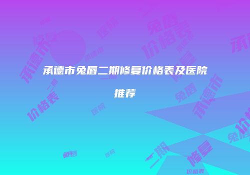 承德市兔唇二期修复价格表及医院推荐