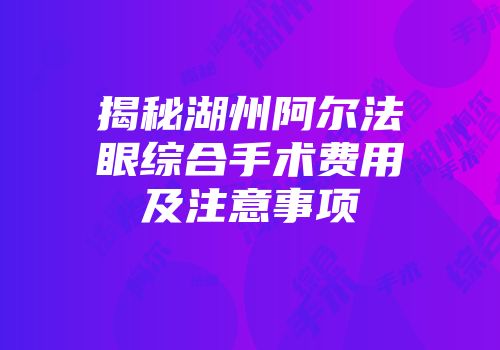 揭秘湖州阿尔法眼综合手术费用及注意事项