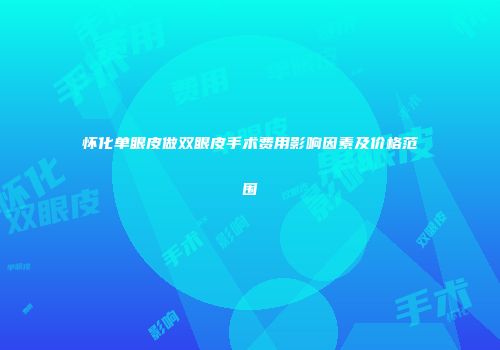 怀化单眼皮做双眼皮手术费用影响因素及价格范围