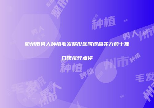 衢州市男人种植毛发整形医院综合实力前十佳口碑排行点评