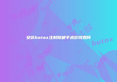 安庆botox注射除皱手术价钱如何