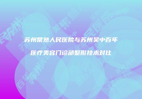 苏州常熟人民医院与苏州吴中百年医疗美容门诊部整形技术对比