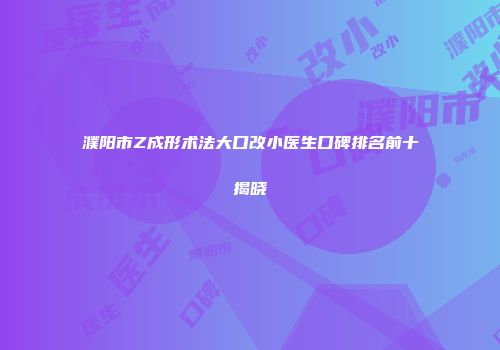濮阳市Z成形术法大口改小医生口碑排名前十揭晓