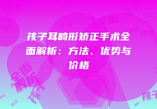 孩子耳畸形矫正手术全面解析：方法、优势与价格