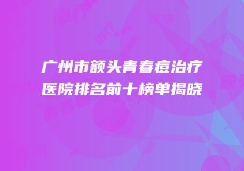 广州市额头青春痘治疗医院排名前十榜单揭晓