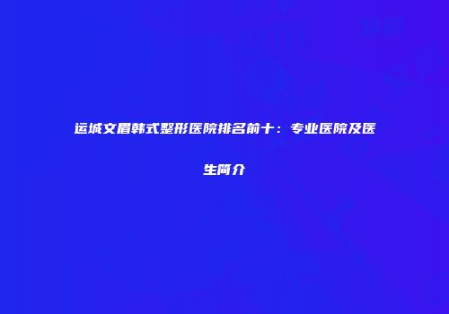 运城文眉韩式整形医院排名前十：专业医院及医生简介