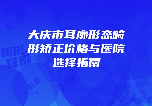 大庆市耳廓形态畸形矫正价格与医院选择指南