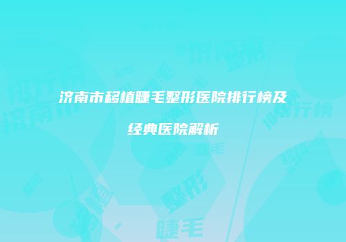 济南市移植睫毛整形医院排行榜及经典医院解析