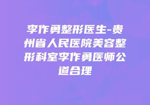 李作勇整形医生-贵州省人民医院美容整形科室李作勇医师公道合理