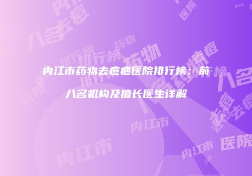 内江市药物去痘疤医院排行榜：前八名机构及擅长医生详解