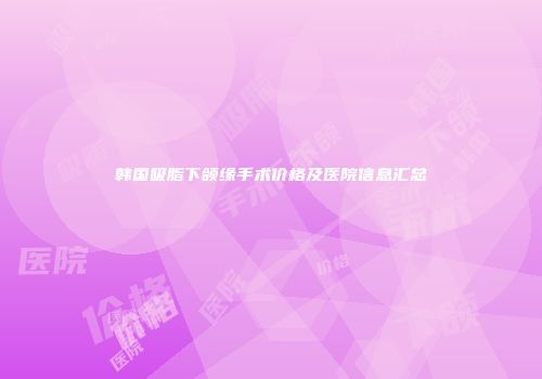 韩国吸脂下颌缘手术价格及医院信息汇总