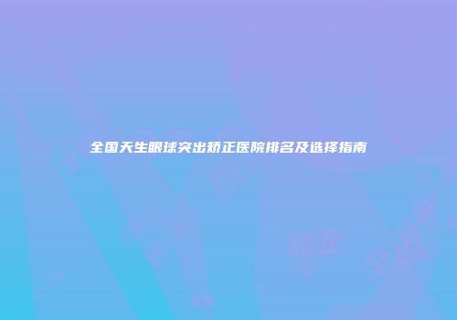 全国天生眼球突出矫正医院排名及选择指南
