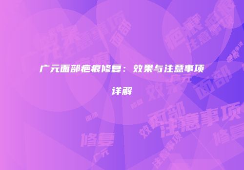 广元面部疤痕修复：效果与注意事项详解
