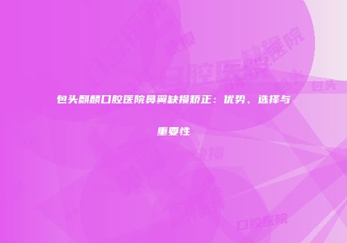 包头麒麟口腔医院鼻翼缺损矫正：优势、选择与重要性