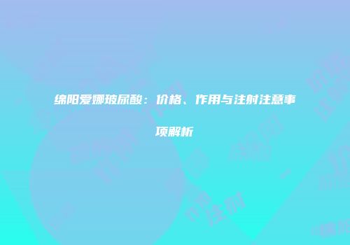 绵阳爱娜玻尿酸：价格、作用与注射注意事项解析